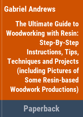 Cover of The ultimate guide to woodworking with resin : step-by-step instructions, tips, techniques and projects