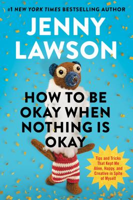 Cover of How to be okay when nothing is okay : tips and tricks that kept me alive, happy, and creative in spite of myself