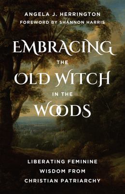 Cover of Embracing the old witch in the woods : liberating feminine wisdom from Christian patriarchy