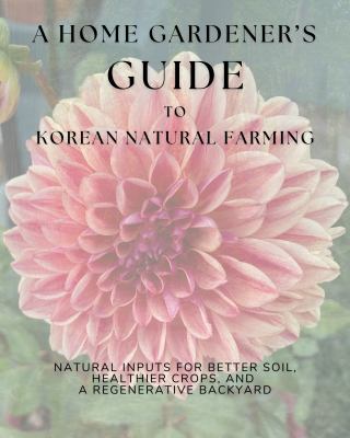 Cover of A home gardener's guide to Korean natural farming : natural inputs for better soil, healthier crops, and a regenerative backyard