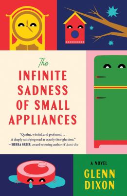 The infinite sadness of small appliances: A novel by Dixon, Glenn 1957-